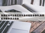 股票配资平台是否支持多终端登录操作,股票配资最多多少资金