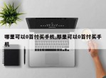 哪里可以0首付买手机,那里可以0首付买手机