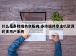 什么是多终端共享服务,多终端共享主机资源的多用户系统