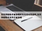 文件传输助手被清理的文件可以找回吗,文件传输助手文件已被清理