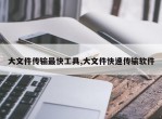 大文件传输最快工具,大文件快速传输软件